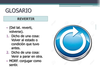 GLOSARIO
REVERTIR
• (Del lat. reverti,
volverse).
1. Dicho de una cosa:
Volver al estado o
condición que tuvo
antes.
2. Dicho de una cosa:
Venir a parar en otra.
• MORF. conjugar como
sentir.
 