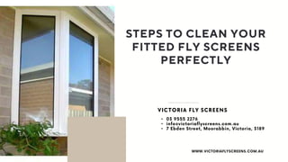 VICTORIA FLY SCREENS
STEPS TO CLEAN YOUR
FITTED FLY SCREENS
PERFECTLY
•
•
•
 