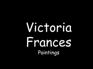 Victoria
Frances
Paintings
 