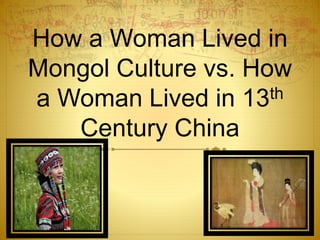 How a Woman Lived in 
Mongol Culture vs. How 
a Woman Lived in 13th 
Century China 
 
