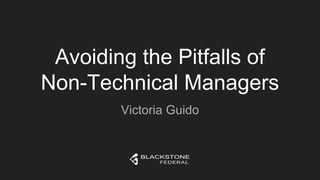 Victoria Guido
Avoiding the Pitfalls of
Non-Technical Managers
 