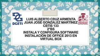 LUIS ALBERTO CRUZ ARMENTA
JUAN JOSÉ GONZÁLEZ MARTÍNEZ
CBTIS 133
2°BS
INSTALAY CONFIGURA SOFTWARE
INSTALACIÓN DE OFFICE 2013 EN
VIRTUAL BOX
 