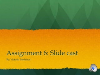 Assignment 6: Slide cast
By: Victoria Medeiros
 