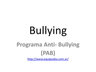 Bullying
Programa Anti- Bullying
(PAB)
http://www.equipoaba.com.ar/

 