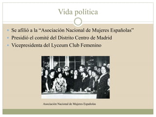 Vida política
 Se afilió a la “Asociación Nacional de Mujeres Españolas”
 Presidió el comité del Distrito Centro de Madrid
 Vicepresidenta del Lyceum Club Femenino
Asociación Nacional de Mujeres Españolas
 