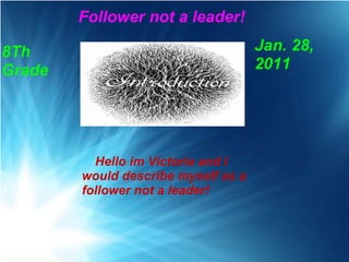       Follower not a leader!        Hello im Victoria and I would describe myself as a follower not a leader! Jan. 28, 2011 8Th Grade 