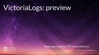 © 2023 VictoriaMetrics
VictoriaLogs: preview
Aliaksandr Valialkin, CTO VictoriaMetrics
 
