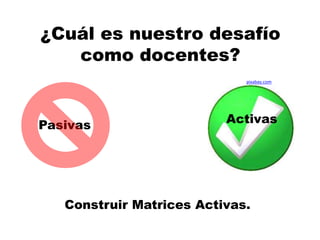 ¿Cuál es nuestro desafío
como docentes?
Pasivas Activas
pixabay.com
Construir Matrices Activas.
 
