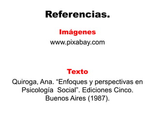 Referencias.
Imágenes
www.pixabay.com
Texto
Quiroga, Ana. “Enfoques y perspectivas en
Psicología Social”. Ediciones Cinco.
Buenos Aires (1987).
 