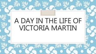 A DAY IN THE LIFE OF
VICTORIA MARTIN
 