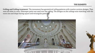 Ceiling and Ceiling treatment: The monument has geometrical ceiling patterns with creative cornices designs. They
were all white in color. Distemper paint was used over the ceiling. The designs on the ceilings were matching with the
room size and shape having square and rectangular patterns.
THE ELEMENTS
 