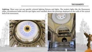Lighting: There were not any specific colonial lighting fixtures and lights. The modern lights like the fluorescent
tubes, incandescent bulbs and the spot lights were installed above the paintings displayed on the walls of the central
hall of the monument.
THE ELEMENTS
 
