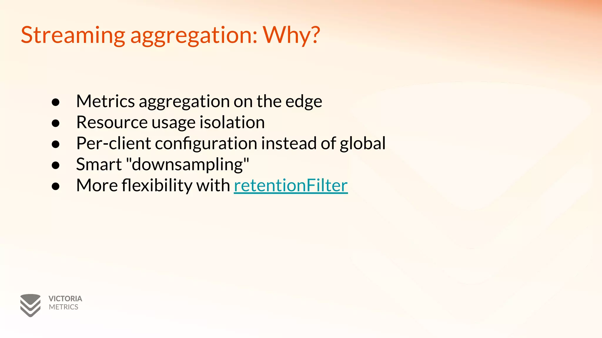 Streaming aggregation: Why?
● Metrics aggregation on the edge
● Resource usage isolation
● Per-client configuration instead of global
● Smart "downsampling"
● More flexibility with retentionFilter