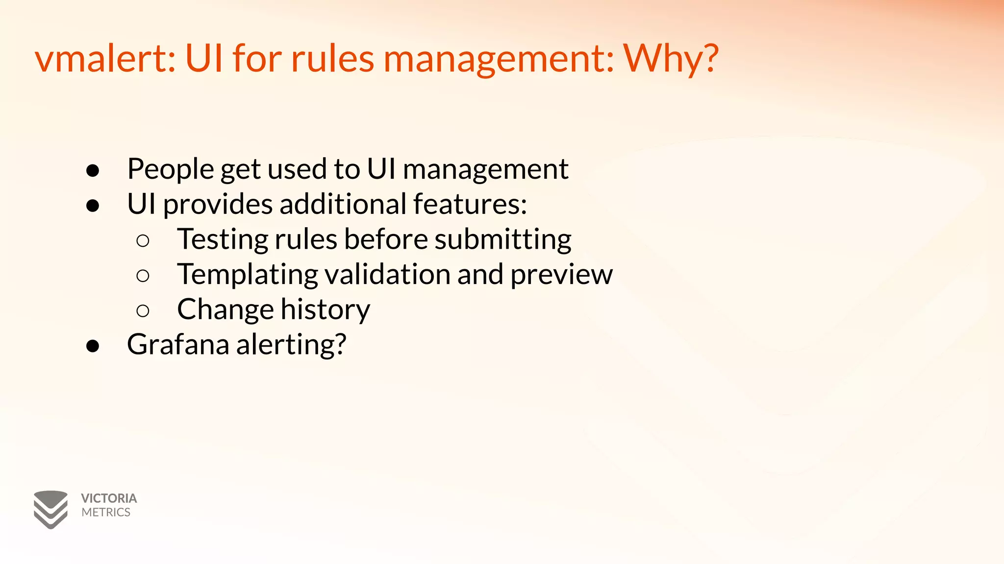 vmalert: UI for rules management: Why?
● People get used to UI management
● UI provides additional features:
○ Testing rules before submitting
○ Templating validation and preview
○ Change history
● Grafana alerting?