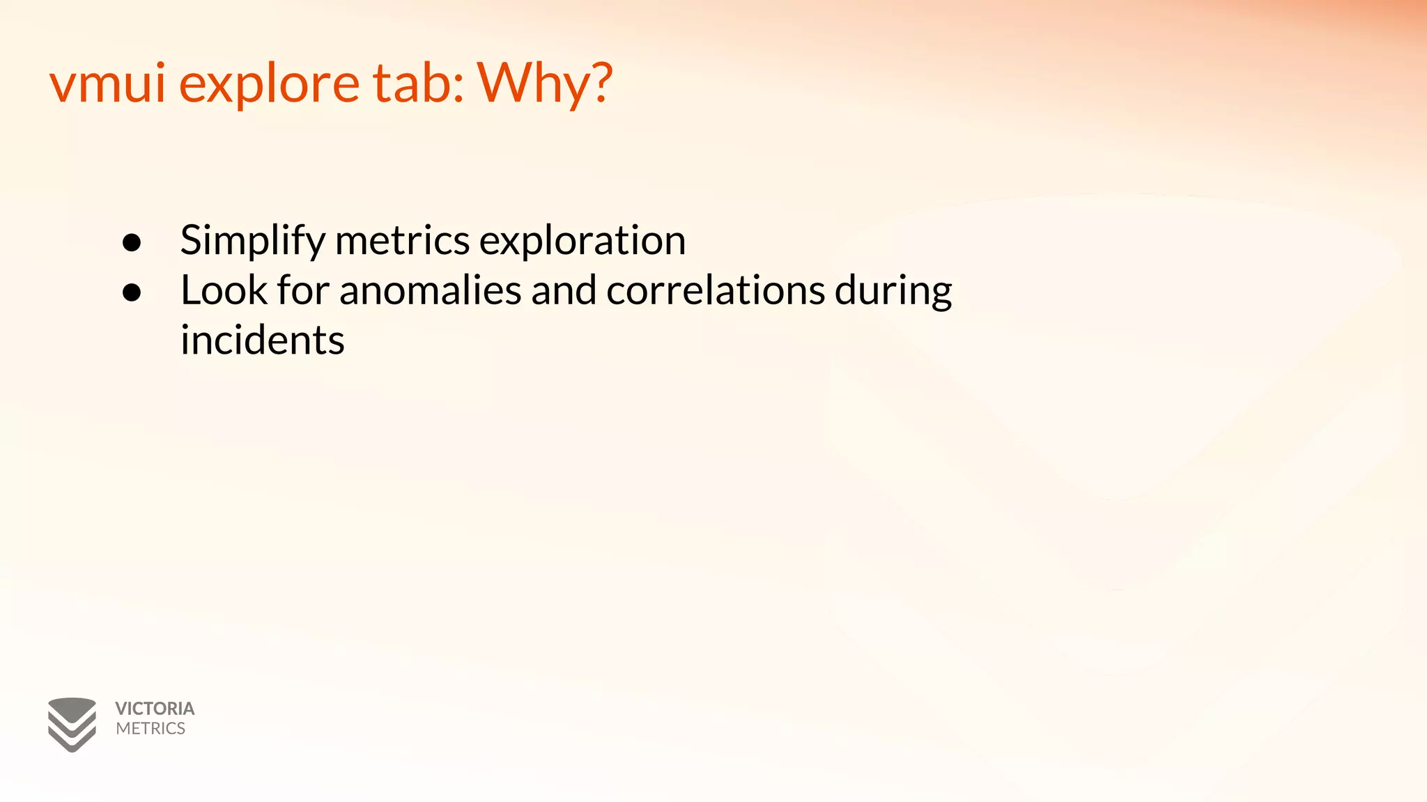 vmui explore tab: Why?
● Simplify metrics exploration
● Look for anomalies and correlations during
incidents