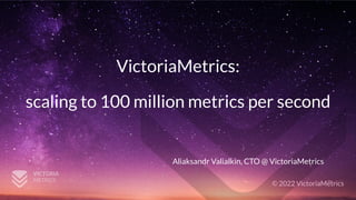© 2022 VictoriaMetrics
VictoriaMetrics:
scaling to 100 million metrics per second
Aliaksandr Valialkin, CTO @ VictoriaMetrics
 