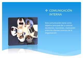  COMUNICACIÓN
INTERNA
Esta comunicación tiene como
objetivo principal dar a conocer
decisiones , funciones , motivación
entre los clientes internos de la
Organización
 