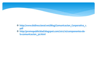  http://www.bidireccional.net/Blog/Comunicacion_Corporativa_1.
pdf
 http://promopublicidad.blogspot.com/2012/10/componentes-de-
la-comunicacion_30.html
 