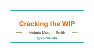 Cracking the WIP
Victoria Morgan-Smith
@VictoriaJMS
 