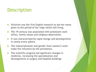 Description
 Victorian was the first English monarch to see her name
given to the period of her reign whilst still living...