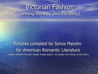 Victorian Fashion (among the elite and the lowly) Pictures compiled by Sylvia Marohn  for American Romantic Literature Images obtained through Google Image Search: (Complete URL listing on last slide.) 