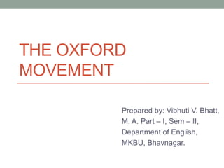 THE OXFORD
MOVEMENT

         Prepared by: Vibhuti V. Bhatt,
         M. A. Part – I, Sem – II,
         Department of English,
         MKBU, Bhavnagar.
 