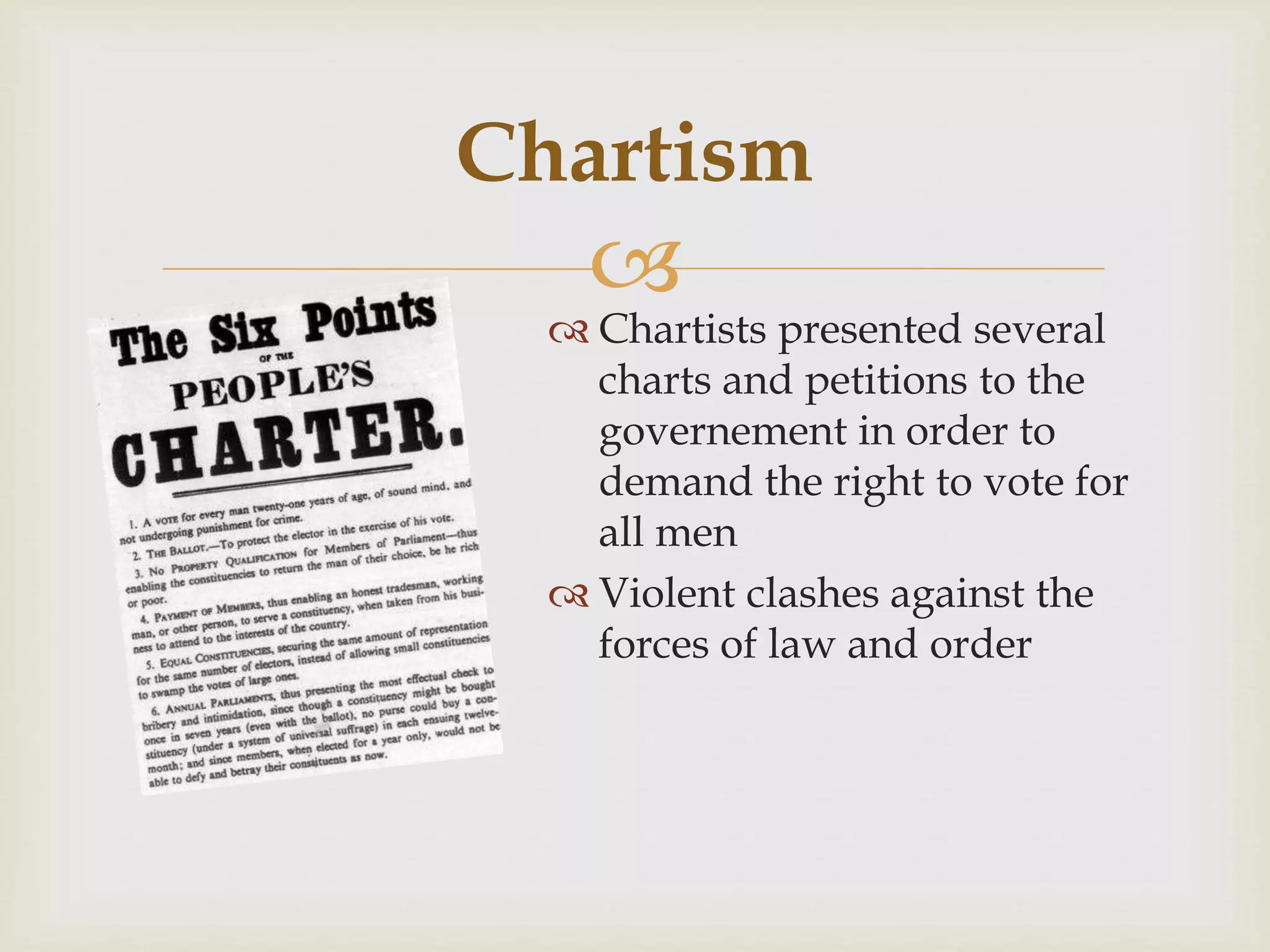 
 Chartists presented several
charts and petitions to the
governement in order to
demand the right to vote for
all men
 Violent clashes against the
forces of law and order
Chartism
 