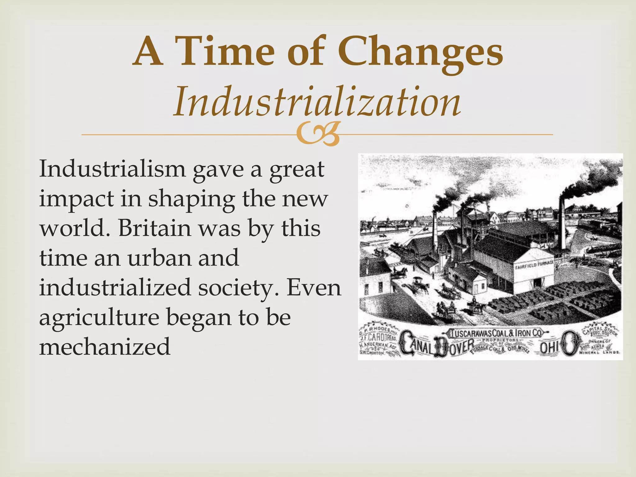 
Industrialism gave a great
impact in shaping the new
world. Britain was by this
time an urban and
industrialized society. Even
agriculture began to be
mechanized
A Time of Changes
Industrialization
 