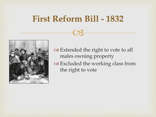 
 Extended the right to vote to all
males owning property
 Excluded the working class from
the right to vote
First Reform Bill - 1832
 