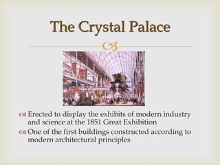 
 Erected to display the exhibits of modern industry
and science at the 1851 Great Exhibition
 One of the first buildings constructed according to
modern architectural principles
The Crystal Palace
 