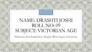 NAME: DRASHTI JOSHI
ROLL NO: 09
SUBJECT: VICTORIAN AGE
Maharaja Krishnakumar Singhji Bhavnagar university.
 