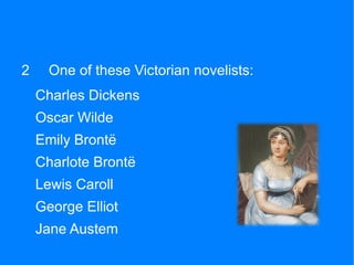 2     One of these Victorian novelists:
    Charles Dickens
    Oscar Wilde
    Emily Brontë
    Charlote Brontë
    Lewis Caroll
    George Elliot
    Jane Austem
 