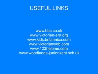 USEFUL LINKS



       www.bbc.co.uk
    www.victorian-era.org
   www.kids.britannica.com
    www.victorianweb.com
     www.123helpme.com
www.woodlands-junior.kent.sch.uk
 