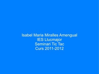 Isabel Maria Miralles Amengual
         IES Llucmajor
       Seminari Tic Tac
        Curs 2011-2012
 
