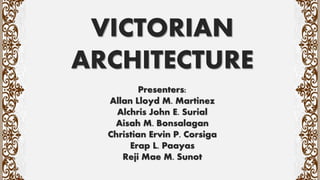 VICTORIAN
ARCHITECTURE
Presenters:
Allan Lloyd M. Martinez
Alchris John E. Surial
Aisah M. Bonsalagan
Christian Ervin P. Corsiga
Erap L. Paayas
Reji Mae M. Sunot
 