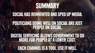 SUMMARY
SOCIAL HAS REINVENTED AND SPED UP MEDIA.
POLITICIANS DOING WELL ON SOCIAL ARE JUST
PEOPLE ON SOCIAL.
DIGITAL SERVI...