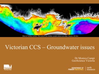 Base of Tertiary surface. Red colours are shallow, purple colours are deep. Source: 3D-Geo




Victorian CCS – Groundwater issues
                                                                                       Dr Monica Campi
                                                                                     GeoScience Victoria
 