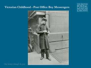 Victorian Childhood - Post Office Boy Messengers 
OOuurr hhiissttoorryy tthhrroouugghh tthhee ppoosstt 
 