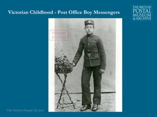 Victorian Childhood - Post Office Boy Messengers 
OOuurr hhiissttoorryy tthhrroouugghh tthhee ppoosstt 
 