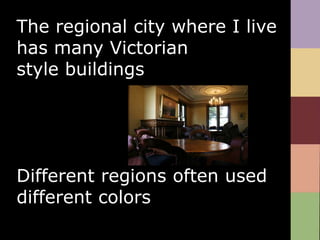 The regional city where I live has many Victorian style buildingsDifferent regions often used different colors