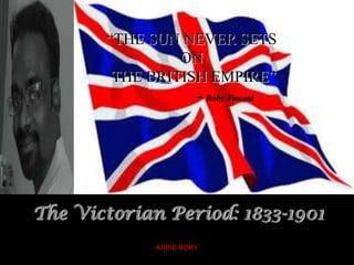 “THE SUN NEVER SETS
ON
THE BRITISH EMPIRE”
- Roby Vincent
The Victorian Period: 1833-1901
ARISE ROBY
 