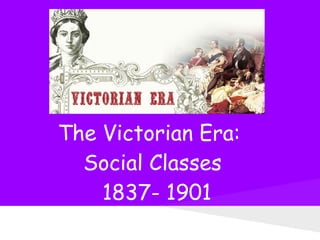 The Victorian Era:
  Social Classes
    1837- 1901
 