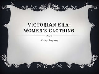 VICTORIAN ERA:
WOMEN’S CLOTHING
     Corey Augusto
 