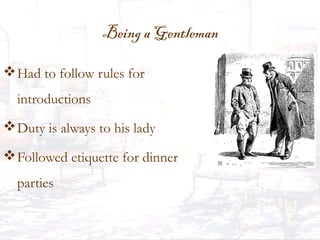 Being a Gentleman
Had to follow rules for
introductions
Duty is always to his lady
Followed etiquette for dinner
parties
 