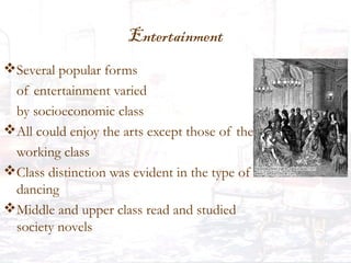Entertainment
Several popular forms
of entertainment varied
by socioeconomic class
All could enjoy the arts except those of the
working class
Class distinction was evident in the type of
dancing
Middle and upper class read and studied
society novels
 