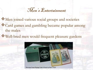 Men’s Entertainment
Men joined various social groups and societies
Card games and gambling became popular among
the males
Well-bred men would frequent pleasure gardens
 