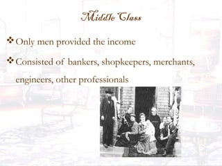 Middle Class
Only men provided the income
Consisted of bankers, shopkeepers, merchants,
engineers, other professionals
 
