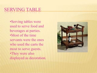 SERVING TABLE

 •Serving tables were
 used to serve food and
 beverages at parties.
 •Most of the time
 servants were the ones
 who used the carts the
 most to serve guests.
 •They were also
 displayed as decoration.
 