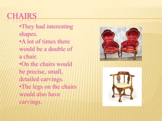 CHAIRS
  •They had interesting
  shapes.
  •A lot of times there
  would be a double of
  a chair.
  •On the chairs would
  be precise, small,
  detailed carvings.
  •The legs on the chairs
  would also have
  carvings.
 