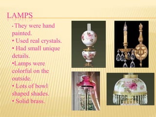 LAMPS
•They were hand
painted.
• Used real crystals.
• Had small unique
details.
•Lamps were
colorful on the
outside.
• Lots of bowl
shaped shades.
• Solid brass.
 